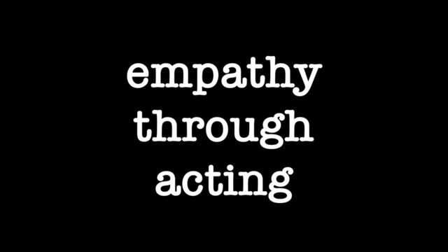 empathy
through
acting
