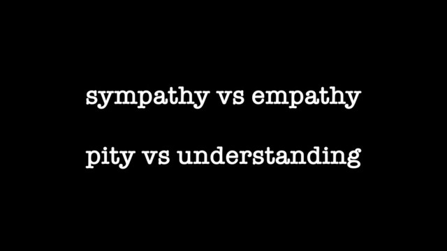 sympathy vs empathy
pity vs understanding

