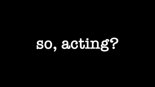 so, acting?
