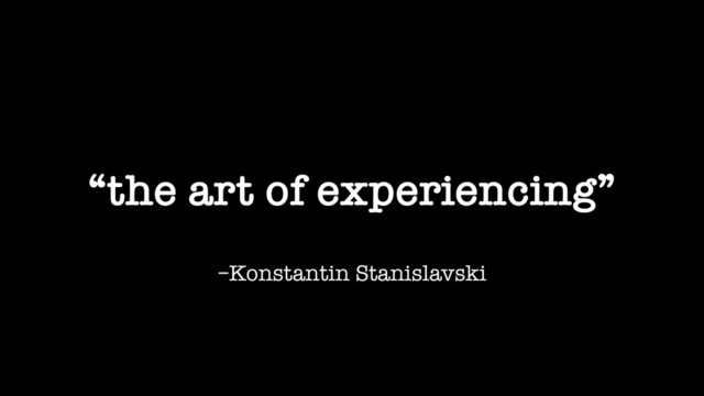 –Konstantin Stanislavski
“the art of experiencing”
