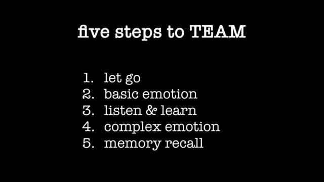 ﬁve steps to TEAM
1. let go
2. basic emotion
3. listen & learn
4. complex emotion
5. memory recall
