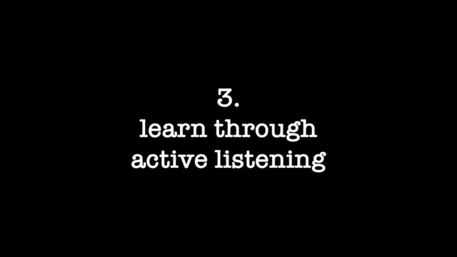 3.
learn through
active listening

