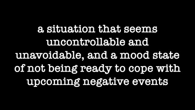 a situation that seems
uncontrollable and
unavoidable, and a mood state
of not being ready to cope with
upcoming negative events
