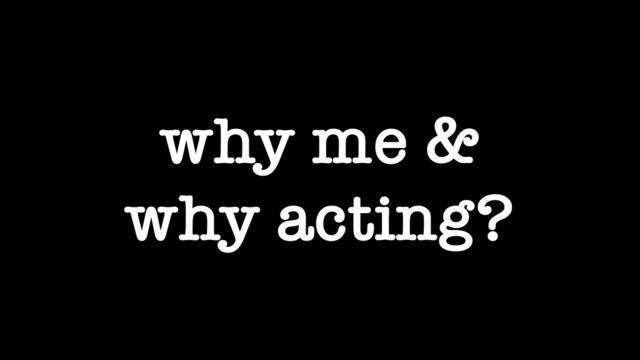 why me &
why acting?
