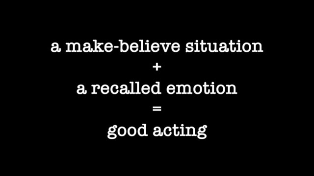 a make-believe situation
+
a recalled emotion
=
good acting
