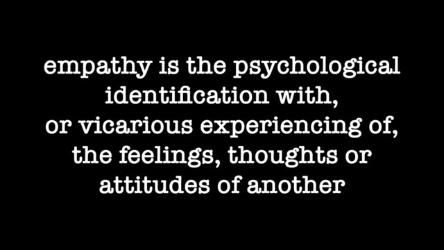 empathy is the psychological
identiﬁcation with,
or vicarious experiencing of,
the feelings, thoughts or
attitudes of another

