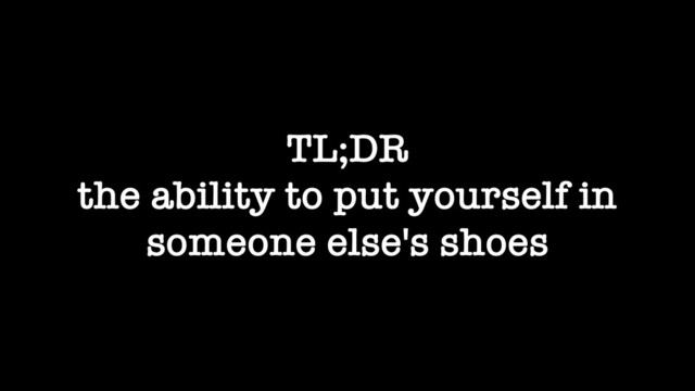 TL;DR
the ability to put yourself in
someone else's shoes
