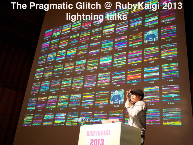 The Pragmatic Glitch @ RubyKaigi 2013
lightning talks
