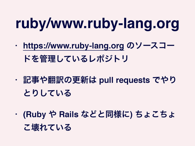 ruby/www.ruby-lang.org
• https://www.ruby-lang.org ͷιʔείʔ
υΛ؅ཧ͍ͯ͠ΔϨϙδτϦ!
• هࣄ΍຋༁ͷߋ৽͸ pull requests Ͱ΍Γ
ͱΓ͍ͯ͠Δ!
• (Ruby ΍ Rails ͳͲͱಉ༷ʹ) ͪΐͪ͜ΐ
͜յΕ͍ͯΔ
