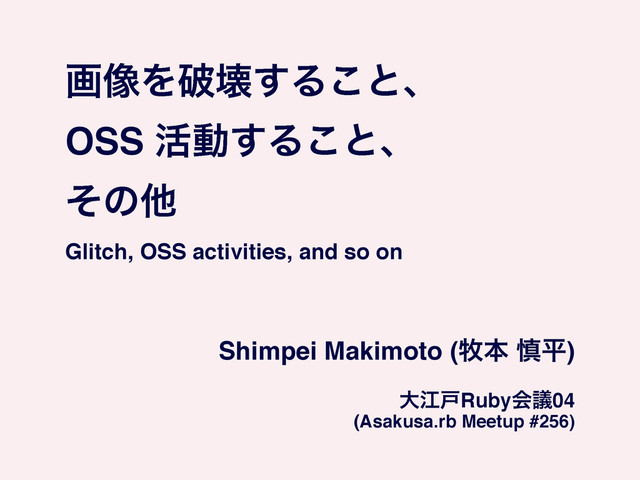 ը૾Λഁյ͢Δ͜ͱɺ!
OSS ׆ಈ͢Δ͜ͱɺ!
ͦͷଞ!
Glitch, OSS activities, and so on
Shimpei Makimoto (຀ຊ ৻ฏ)!
େߐށRubyձٞ04!
(Asakusa.rb Meetup #256)
