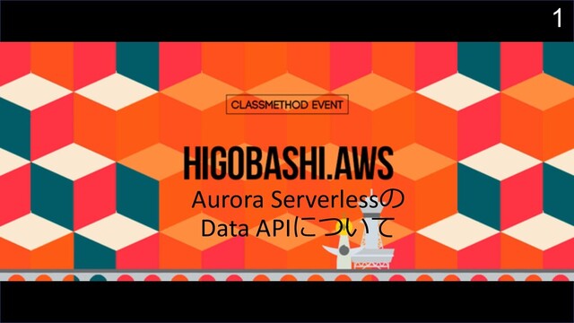 1
Aurora Serverlessの
Data APIについて
