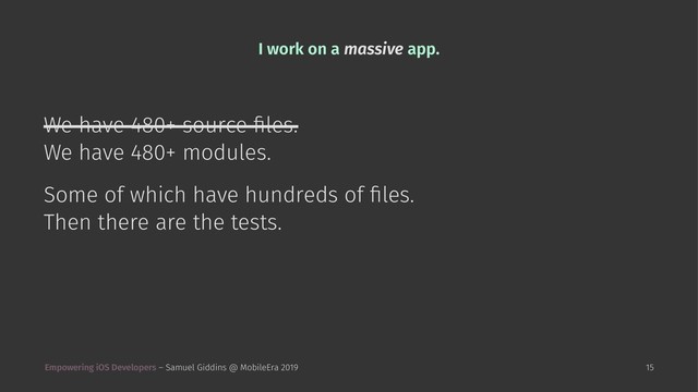 I work on a massive app.
We have 480+ source ﬁles.
We have 480+ modules.
Some of which have hundreds of ﬁles.
Then there are the tests.
Empowering iOS Developers – Samuel Giddins @ MobileEra 2019 15
