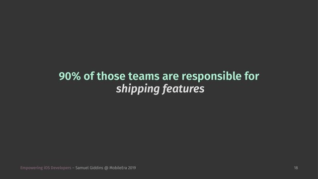 90% of those teams are responsible for
shipping features
Empowering iOS Developers – Samuel Giddins @ MobileEra 2019 18

