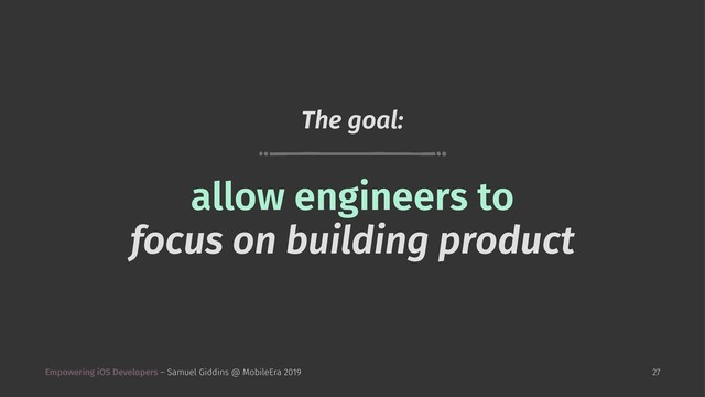 The goal:
allow engineers to
focus on building product
Empowering iOS Developers – Samuel Giddins @ MobileEra 2019 27
