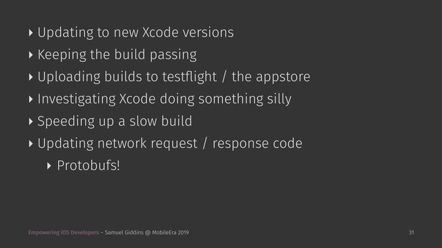 ‣ Updating to new Xcode versions
‣ Keeping the build passing
‣ Uploading builds to testﬂight / the appstore
‣ Investigating Xcode doing something silly
‣ Speeding up a slow build
‣ Updating network request / response code
‣ Protobufs!
Empowering iOS Developers – Samuel Giddins @ MobileEra 2019 31

