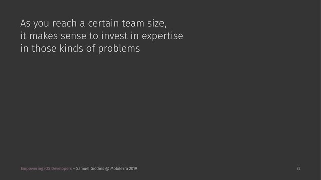 As you reach a certain team size,
it makes sense to invest in expertise
in those kinds of problems
Empowering iOS Developers – Samuel Giddins @ MobileEra 2019 32
