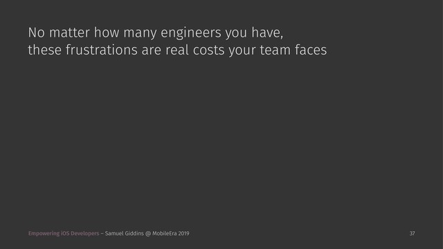 No matter how many engineers you have,
these frustrations are real costs your team faces
Empowering iOS Developers – Samuel Giddins @ MobileEra 2019 37
