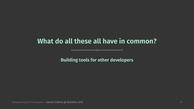What do all these all have in common?
Building tools for other developers
Empowering iOS Developers – Samuel Giddins @ MobileEra 2019 5
