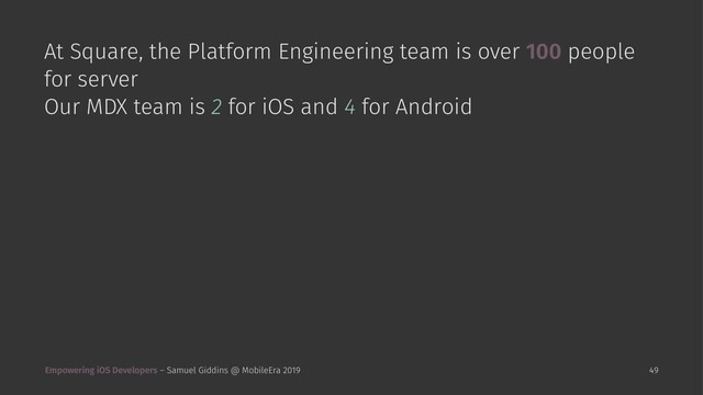 At Square, the Platform Engineering team is over 100 people
for server
Our MDX team is 2 for iOS and 4 for Android
Empowering iOS Developers – Samuel Giddins @ MobileEra 2019 49
