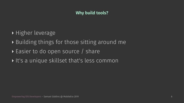 Why build tools?
‣ Higher leverage
‣ Building things for those sitting around me
‣ Easier to do open source / share
‣ It's a unique skillset that's less common
Empowering iOS Developers – Samuel Giddins @ MobileEra 2019 6
