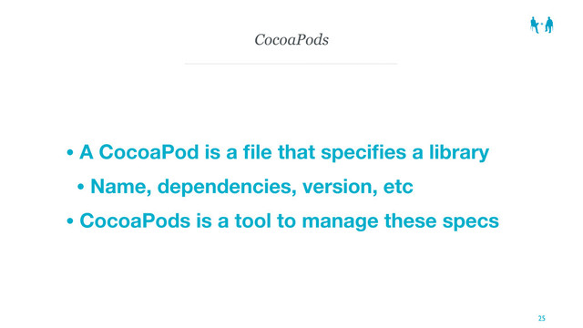 CocoaPods
• A CocoaPod is a ﬁle that speciﬁes a library
• Name, dependencies, version, etc
• CocoaPods is a tool to manage these specs
25
