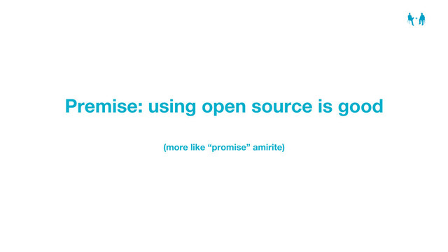 Premise: using open source is good
(more like “promise” amirite)
