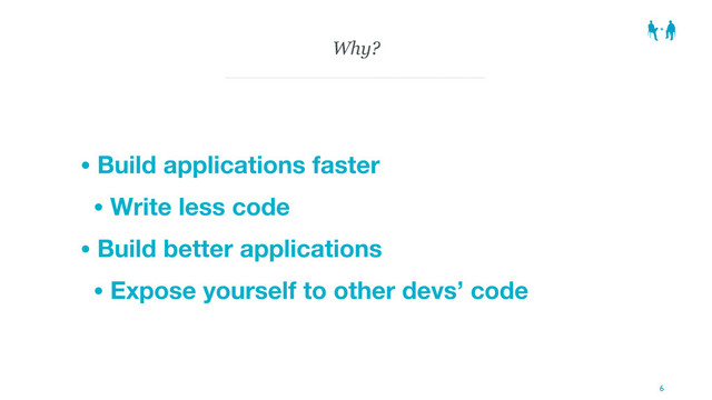 Why?
• Build applications faster
• Write less code
• Build better applications
• Expose yourself to other devs’ code
6
