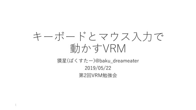 キーボードとマウス入力で
動かすVRM
獏星(ばくすたー)@baku_dreameater
2019/05/22
第2回VRM勉強会
1
