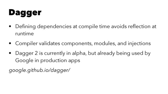 Dagger
• Deﬁning dependencies at compile time avoids reﬂection at
runtime
• Compiler validates components, modules, and injections
• Dagger 2 is currently in alpha, but already being used by
Google in production apps
google.github.io/dagger/
