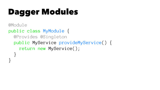 Dagger Modules
@Module
public class MyModule {
@Provides @Singleton
public MyService provideMyService() {
return new MyService();
}
}
