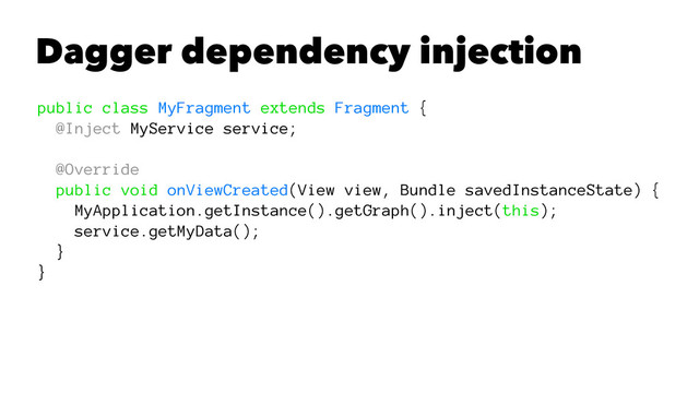 Dagger dependency injection
public class MyFragment extends Fragment {
@Inject MyService service;
@Override
public void onViewCreated(View view, Bundle savedInstanceState) {
MyApplication.getInstance().getGraph().inject(this);
service.getMyData();
}
}

