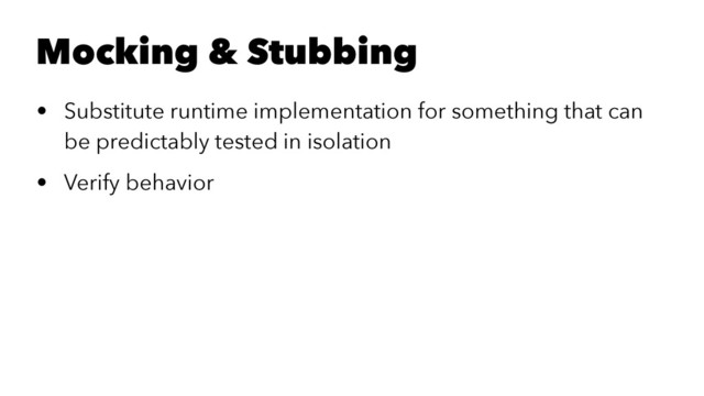 Mocking & Stubbing
• Substitute runtime implementation for something that can
be predictably tested in isolation
• Verify behavior
