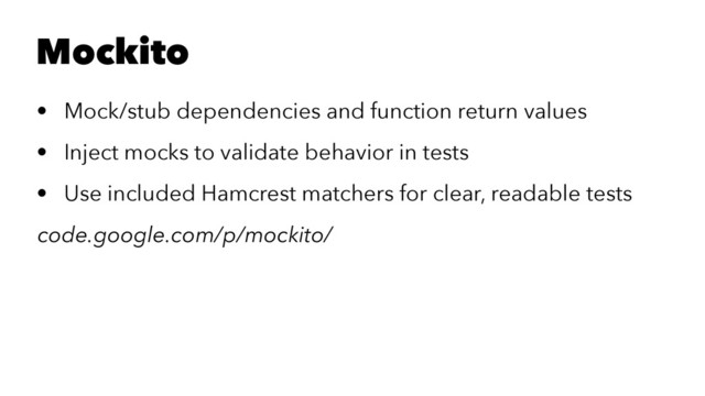 Mockito
• Mock/stub dependencies and function return values
• Inject mocks to validate behavior in tests
• Use included Hamcrest matchers for clear, readable tests
code.google.com/p/mockito/
