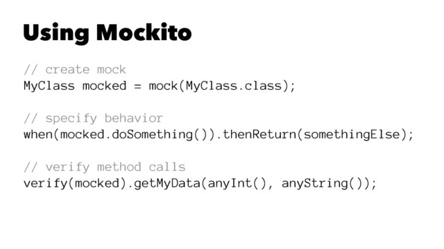 Using Mockito
// create mock
MyClass mocked = mock(MyClass.class);
// specify behavior
when(mocked.doSomething()).thenReturn(somethingElse);
// verify method calls
verify(mocked).getMyData(anyInt(), anyString());
