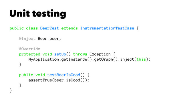 Unit testing
public class BeerTest extends InstrumentationTestCase {
@Inject Beer beer;
@Override
protected void setUp() throws Exception {
MyApplication.getInstance().getGraph().inject(this);
}
public void testBeerIsGood() {
assertTrue(beer.isGood());
}
}
