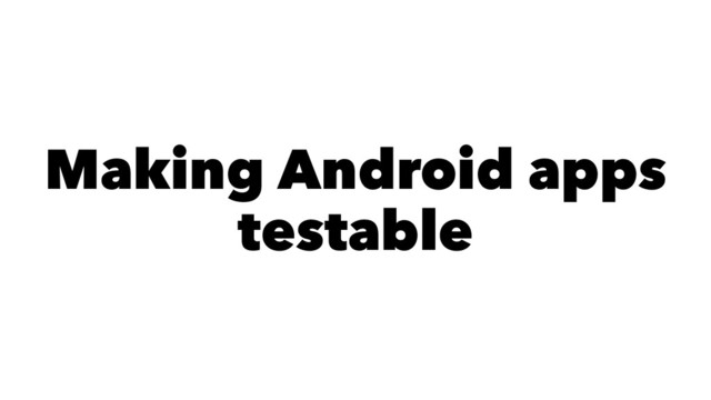 Making Android apps
testable
