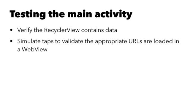 Testing the main activity
• Verify the RecyclerView contains data
• Simulate taps to validate the appropriate URLs are loaded in
a WebView
