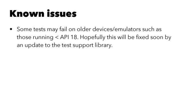 Known issues
• Some tests may fail on older devices/emulators such as
those running < API 18. Hopefully this will be ﬁxed soon by
an update to the test support library.
