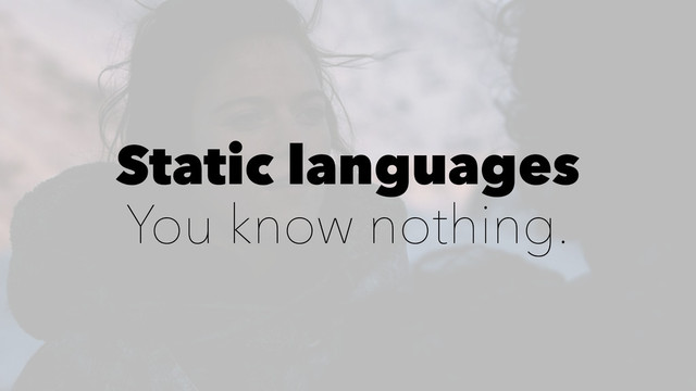 Static languages
You know nothing.
