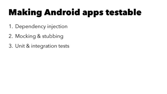 Making Android apps testable
1. Dependency injection
2. Mocking & stubbing
3. Unit & integration tests
