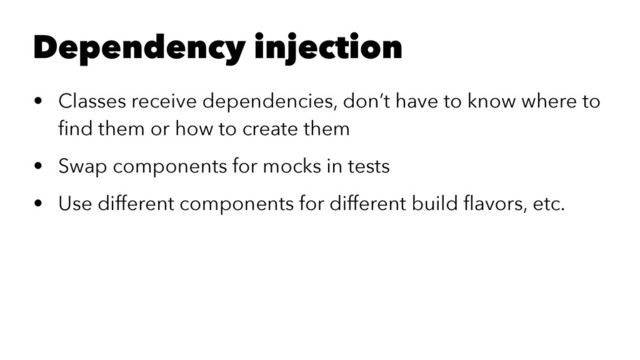 Dependency injection
• Classes receive dependencies, don’t have to know where to
ﬁnd them or how to create them
• Swap components for mocks in tests
• Use different components for different build ﬂavors, etc.
