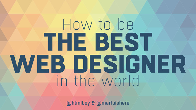 How to be
THE BEST  
WEB DESIGNER
in the world
@htmlboy & @martuishere
