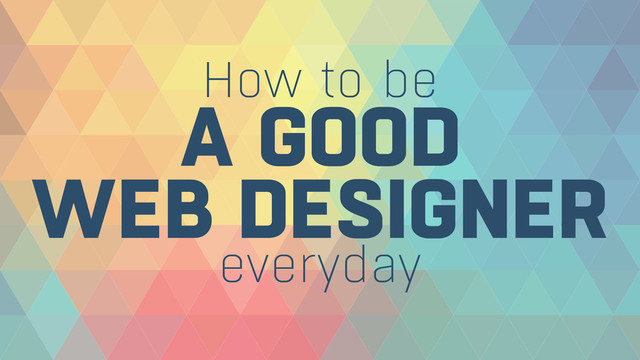 How to be
A GOOD 
WEB DESIGNER
everyday
