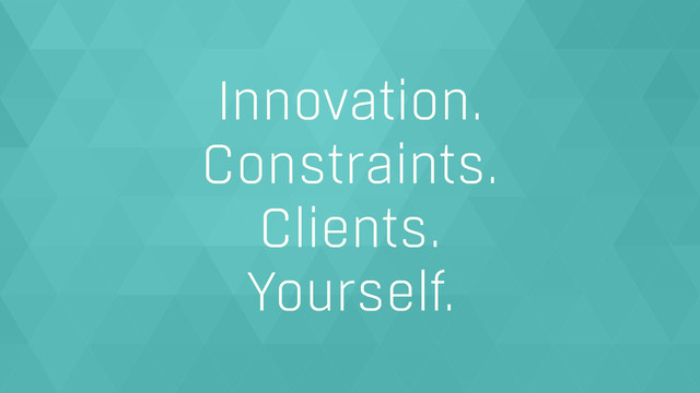 Innovation.
Constraints.
Clients.
Yourself.

