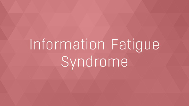 Information Fatigue
Syndrome

