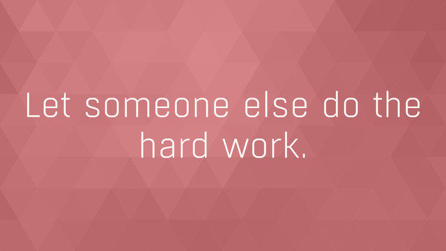 Let someone else do the
hard work.

