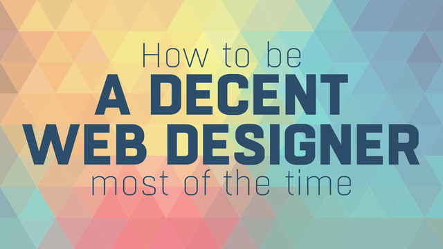 How to be
A DECENT 
WEB DESIGNER
most of the time
