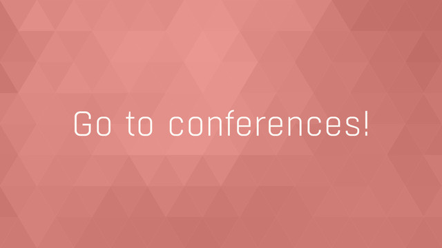 Go to conferences!
