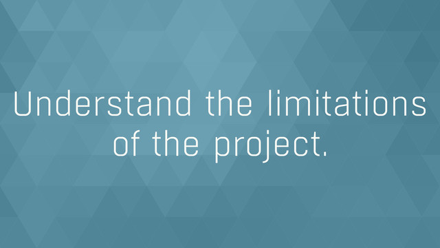Understand the limitations
of the project.
