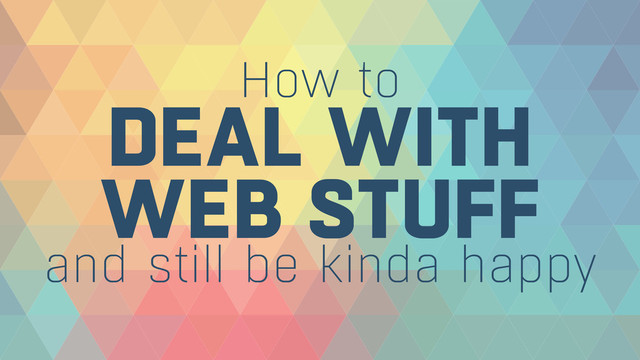 DEAL WITH 
WEB STUFF
How to
and still be kinda happy
